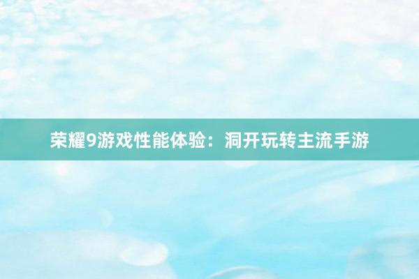 荣耀9游戏性能体验：洞开玩转主流手游