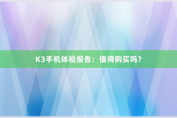 K3手机体验报告：值得购买吗？